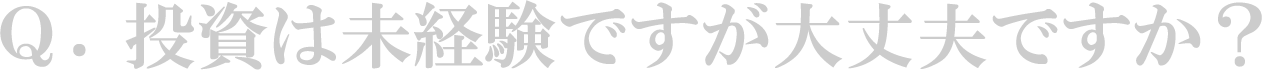 Q. 投資は未経験ですが大丈夫ですか?