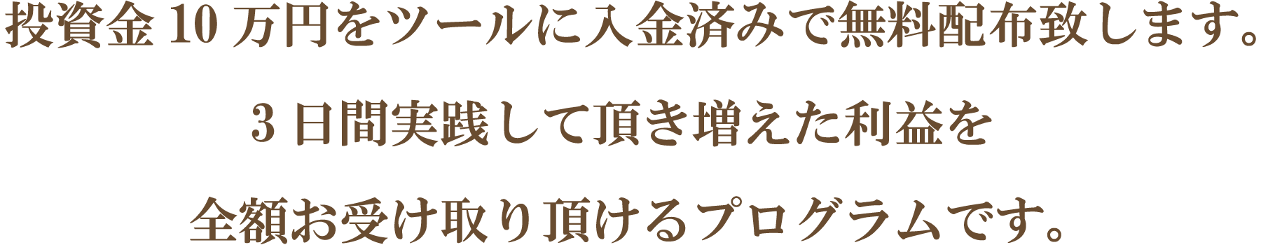 投資金10万円をツールに入金済みで無料配布致します。3日間実践して頂き増えた利益を全額お受け取り頂けるプログラムです。