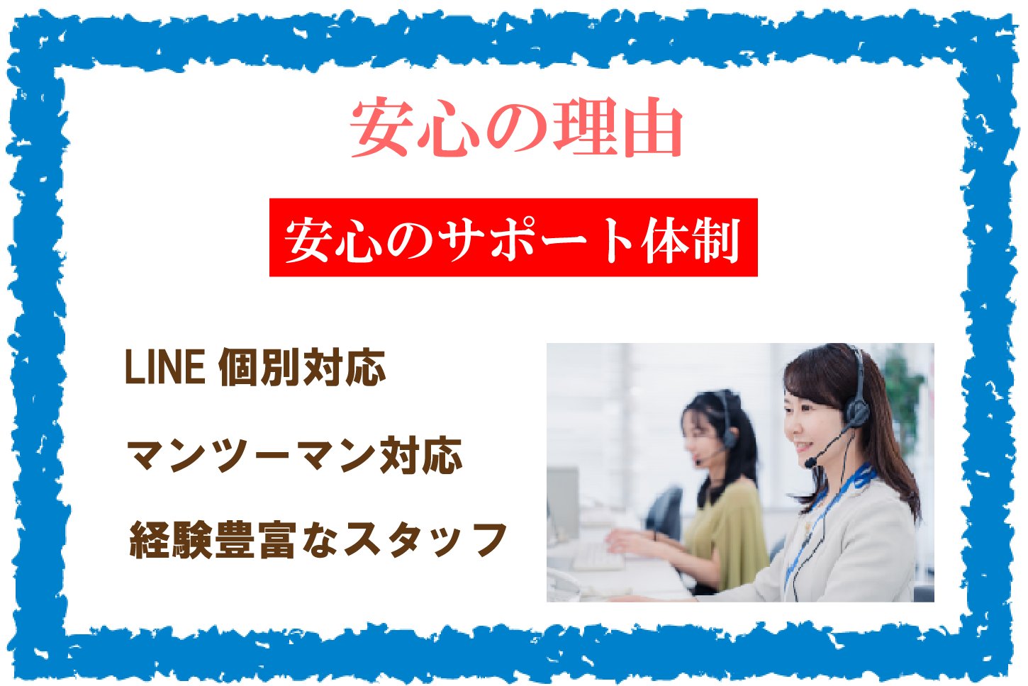 安心の理由 安心のサポート体制 LINE 個別対応 マンツーマン対応 経験豊富なスタッフ