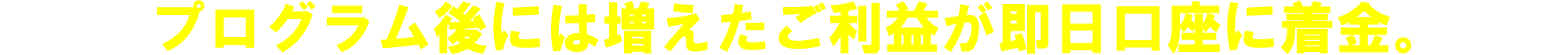 プログラム後には増えたご利益が即日口座に着金。